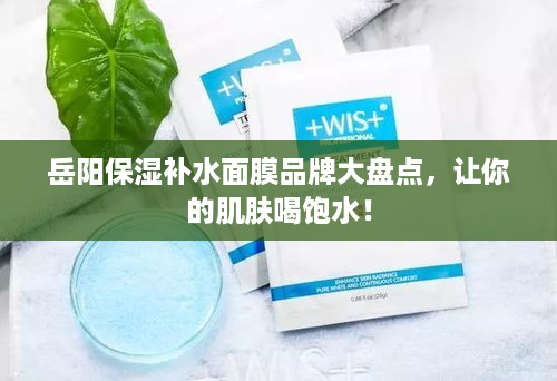 岳阳保湿补水面膜品牌大盘点，让你的肌肤喝饱水！