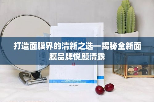 打造面膜界的清新之选—揭秘全新面膜品牌悦颜清露