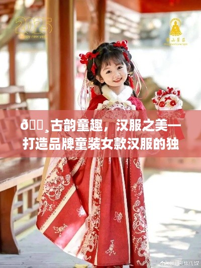 🌸古韵童趣，汉服之美—打造品牌童装女款汉服的独到魅力🌸