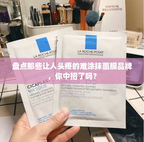 盘点那些让人头疼的难涂抹面膜品牌，你中招了吗？