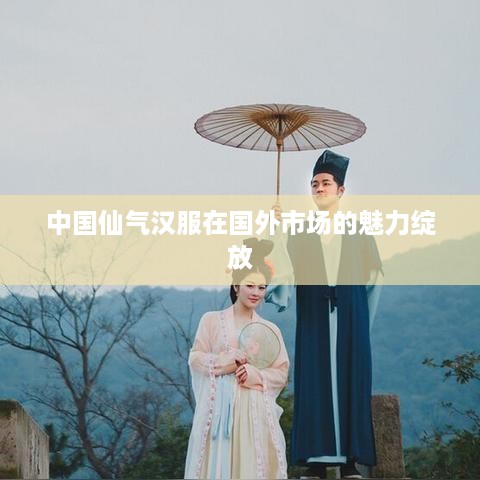 中国仙气汉服在国外市场的魅力绽放