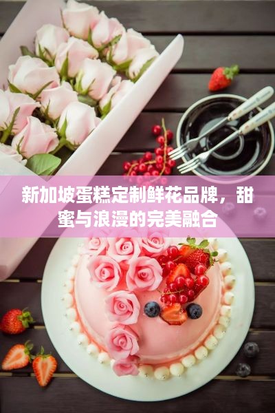 新加坡蛋糕定制鲜花品牌，甜蜜与浪漫的完美融合