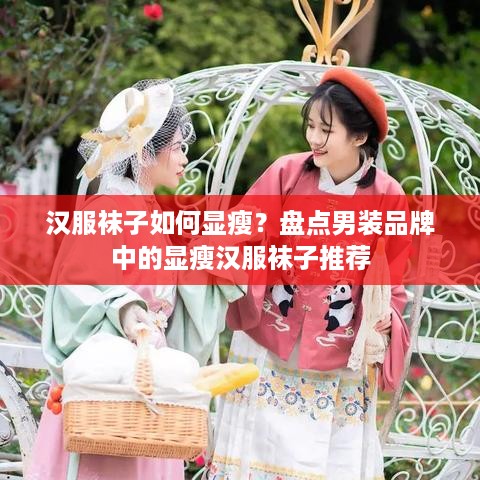 汉服袜子如何显瘦？盘点男装品牌中的显瘦汉服袜子推荐