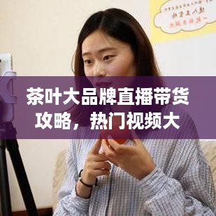 茶叶大品牌直播带货攻略，热门视频大全及案例分析