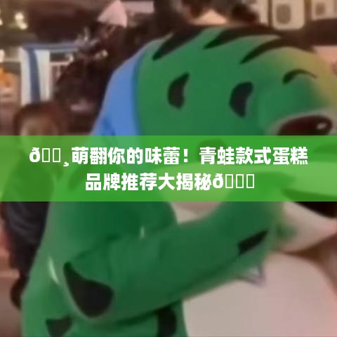 🐸萌翻你的味蕾！青蛙款式蛋糕品牌推荐大揭秘🎂