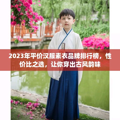 2023年平价汉服素衣品牌排行榜，性价比之选，让你穿出古风韵味