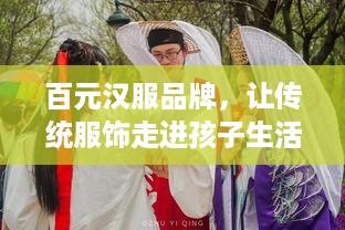 百元汉服品牌，让传统服饰走进孩子生活，传承文化从娃娃抓起