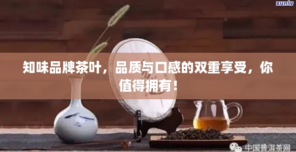 知味品牌茶叶，品质与口感的双重享受，你值得拥有！