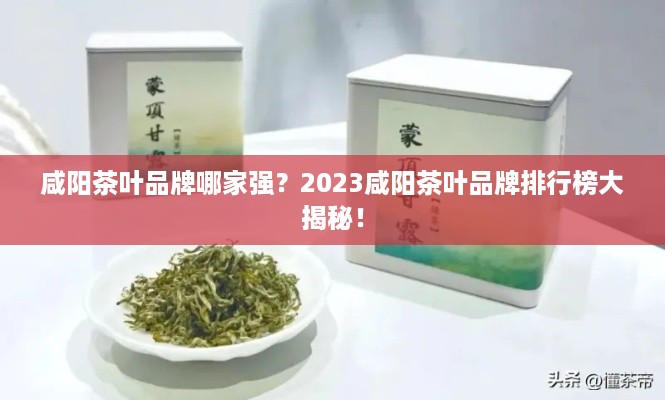 咸阳茶叶品牌哪家强？2023咸阳茶叶品牌排行榜大揭秘！