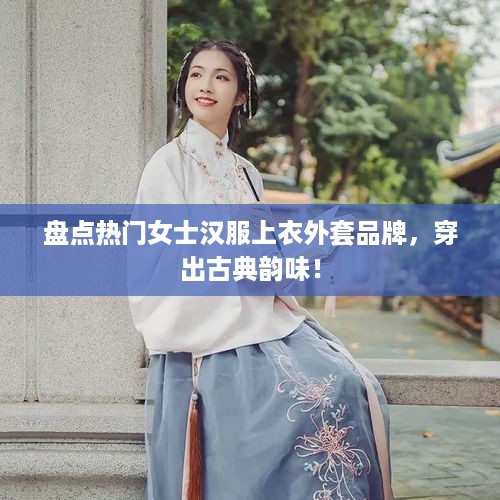 盘点热门女士汉服上衣外套品牌，穿出古典韵味！
