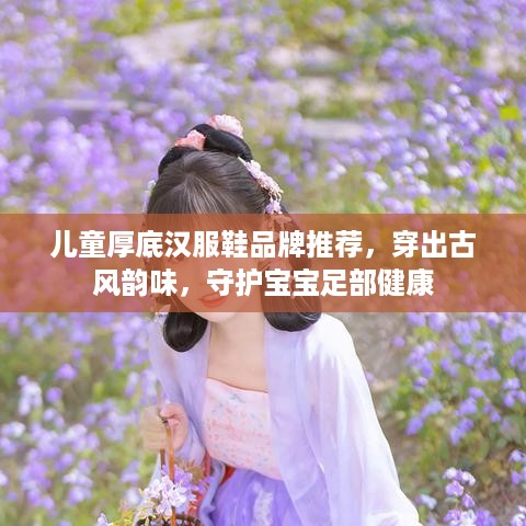 儿童厚底汉服鞋品牌推荐，穿出古风韵味，守护宝宝足部健康