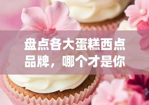 盘点各大蛋糕西点品牌，哪个才是你的心头好？