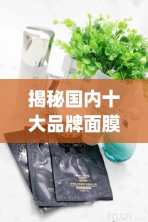 揭秘国内十大品牌面膜，美丽肌肤的秘密武器！