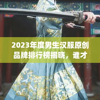 2023年度男生汉服原创品牌排行榜揭晓，谁才是潮流引领者？