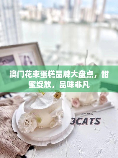 澳门花束蛋糕品牌大盘点，甜蜜绽放，品味非凡