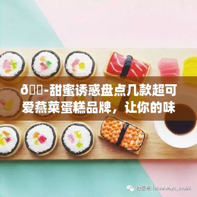 🍭甜蜜诱惑盘点几款超可爱燕菜蛋糕品牌，让你的味蕾也萌动起来！