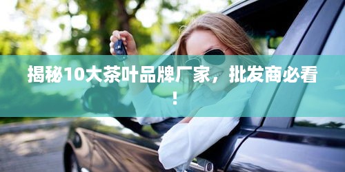 揭秘10大茶叶品牌厂家，批发商必看！