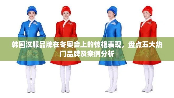 韩国汉服品牌在冬奥会上的惊艳表现，盘点五大热门品牌及案例分析
