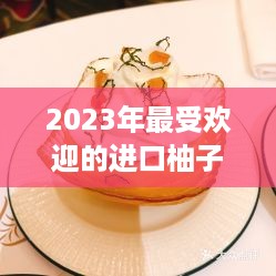 2023年最受欢迎的进口柚子蛋糕品牌排行榜揭晓！