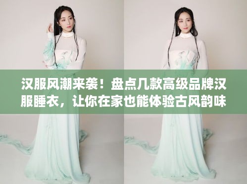 汉服风潮来袭！盘点几款高级品牌汉服睡衣，让你在家也能体验古风韵味