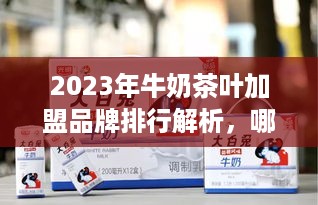 2023年牛奶茶叶加盟品牌排行解析，哪些品牌值得投资？