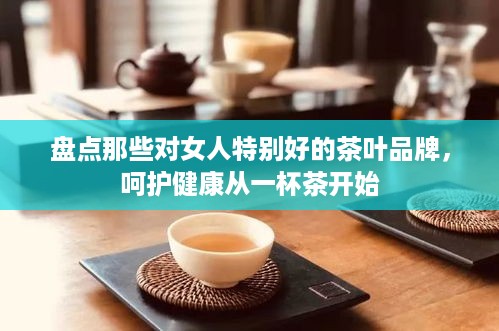 盘点那些对女人特别好的茶叶品牌，呵护健康从一杯茶开始