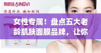 女性专属！盘点五大老龄肌肤面膜品牌，让你的肌肤焕发青春光彩