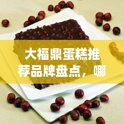 大福鼎蛋糕推荐品牌盘点，哪一款是你的心头好？