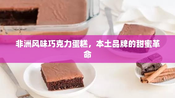 非洲风味巧克力蛋糕，本土品牌的甜蜜革命