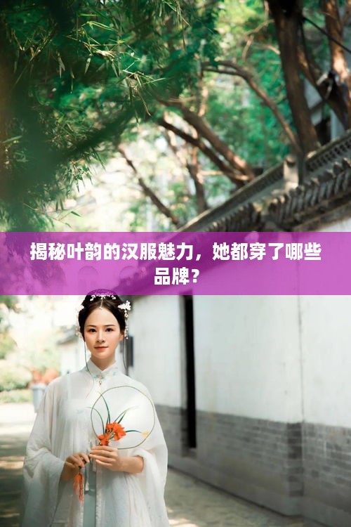 揭秘叶韵的汉服魅力，她都穿了哪些品牌？