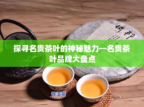 探寻名贵茶叶的神秘魅力—名贵茶叶品牌大盘点