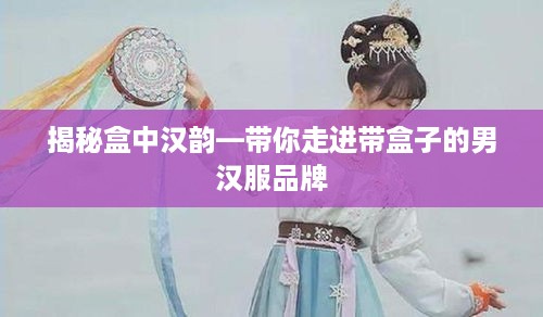 揭秘盒中汉韵—带你走进带盒子的男汉服品牌
