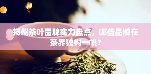 扬州茶叶品牌实力盘点，哪些品牌在茶界独树一帜？