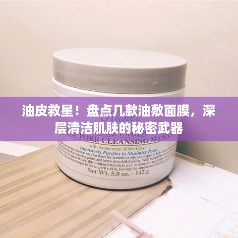 油皮救星！盘点几款油敷面膜，深层清洁肌肤的秘密武器