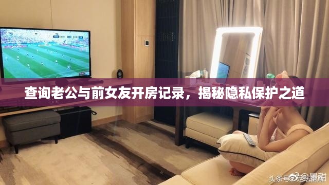 查询老公与前女友开房记录，揭秘隐私保护之道