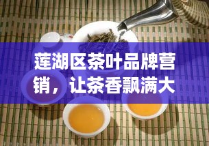 莲湖区茶叶品牌营销，让茶香飘满大街小巷