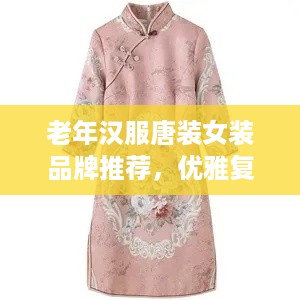老年汉服唐装女装品牌推荐，优雅复古，尽显东方韵味