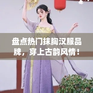 盘点热门抹胸汉服品牌，穿上古韵风情！