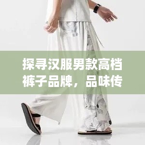 探寻汉服男款高档裤子品牌，品味传统与现代的交融之美