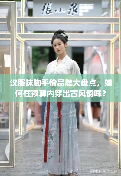 汉服抹胸平价品牌大盘点，如何在预算内穿出古风韵味？