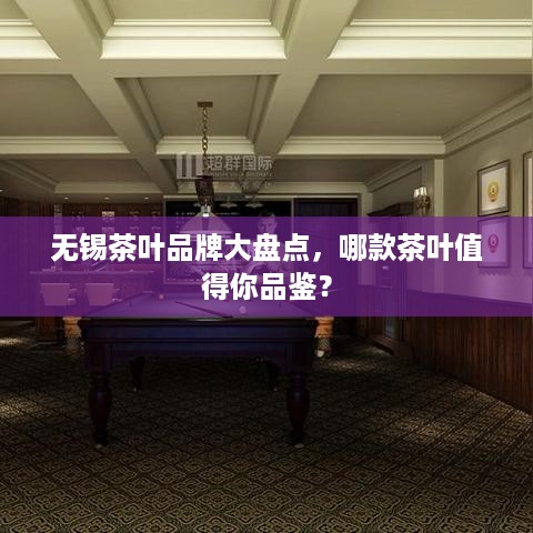 无锡茶叶品牌大盘点，哪款茶叶值得你品鉴？