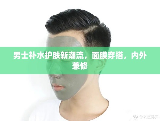 男士补水护肤新潮流，面膜穿搭，内外兼修