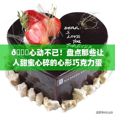 💖心动不已！盘点那些让人甜蜜心碎的心形巧克力蛋糕品牌 
