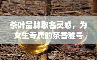 茶叶品牌取名灵感，为女生专属的茶香雅号