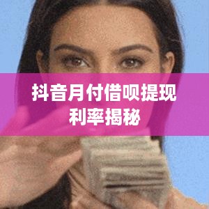 抖音月付借呗提现利率揭秘