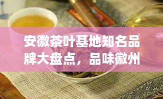 安徽茶叶基地知名品牌大盘点，品味徽州茶香！