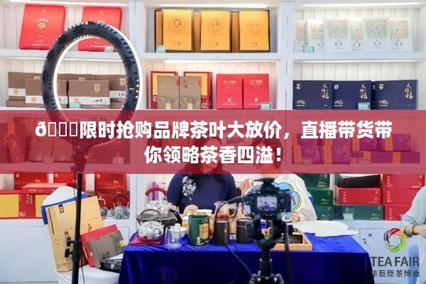 🍃限时抢购品牌茶叶大放价，直播带货带你领略茶香四溢！
