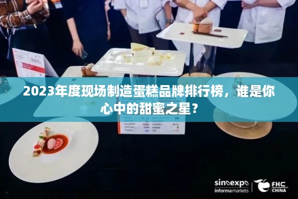 2023年度现场制造蛋糕品牌排行榜，谁是你心中的甜蜜之星？