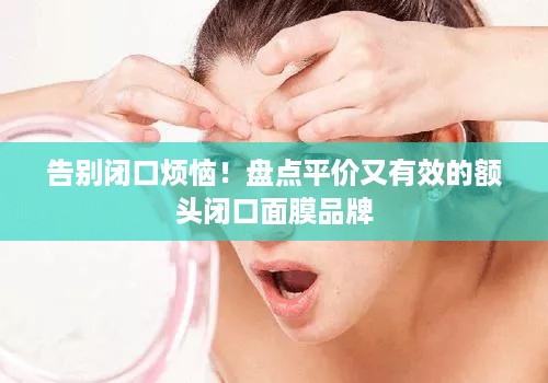 告别闭口烦恼！盘点平价又有效的额头闭口面膜品牌