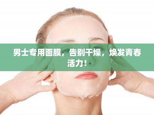 男士专用面膜，告别干燥，焕发青春活力！